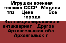 Игрушки,военная техника СССР. Модели тпз  › Цена ­ 400 - Все города Коллекционирование и антиквариат » Другое   . Архангельская обл.,Архангельск г.